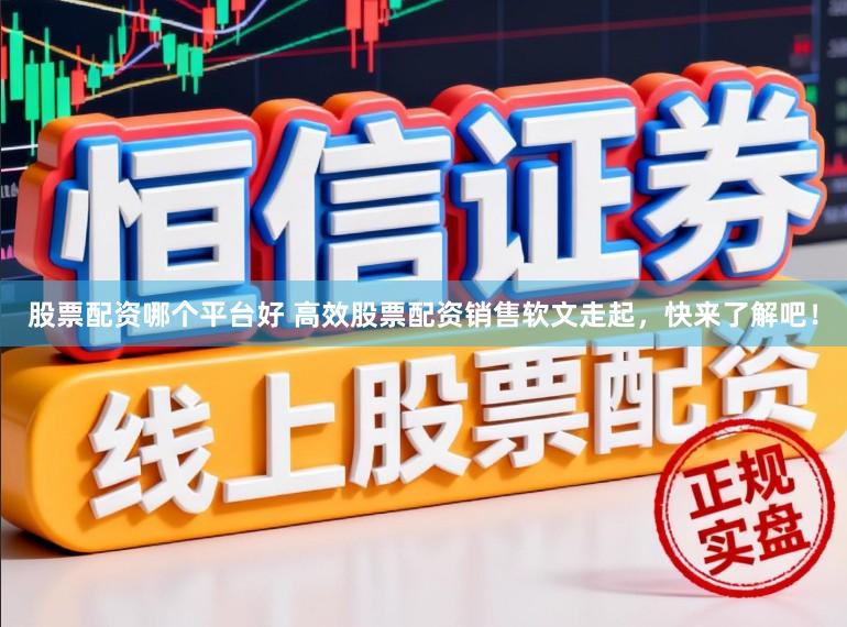 股票配资哪个平台好 高效股票配资销售软文走起，快来了解吧！