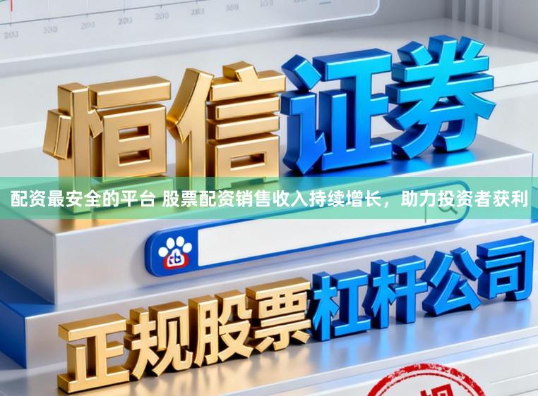 配资最安全的平台 股票配资销售收入持续增长，助力投资者获利