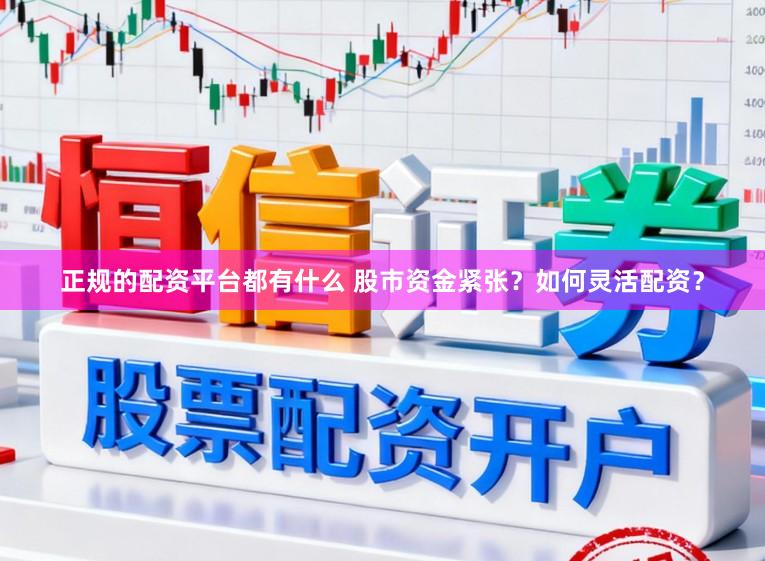正规的配资平台都有什么 股市资金紧张？如何灵活配资？