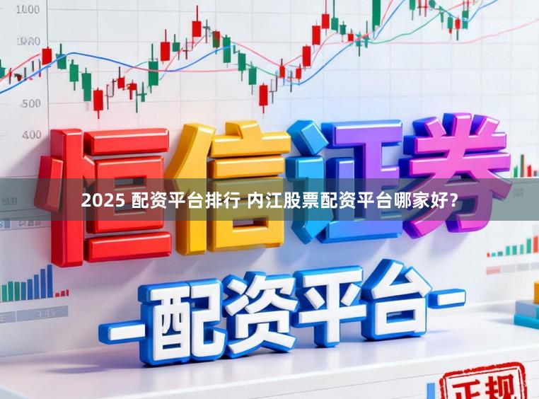2025 配资平台排行 内江股票配资平台哪家好？