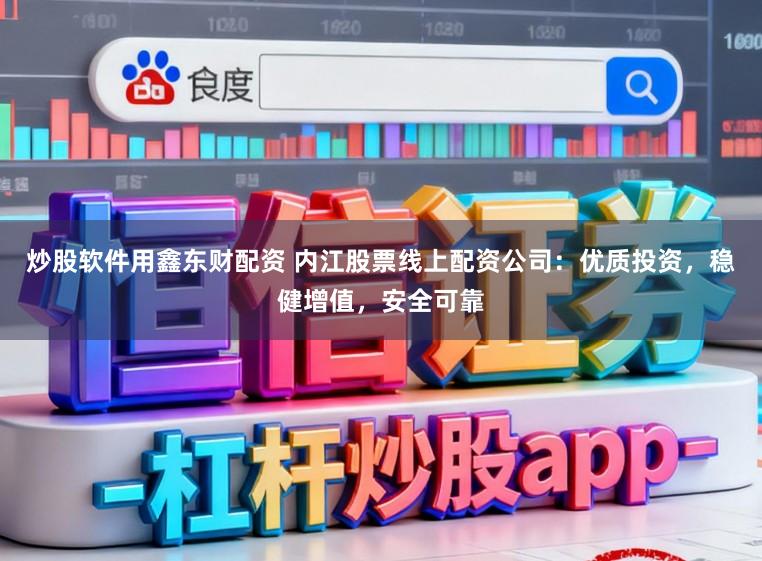 炒股软件用鑫东财配资 内江股票线上配资公司：优质投资，稳健增值，安全可靠