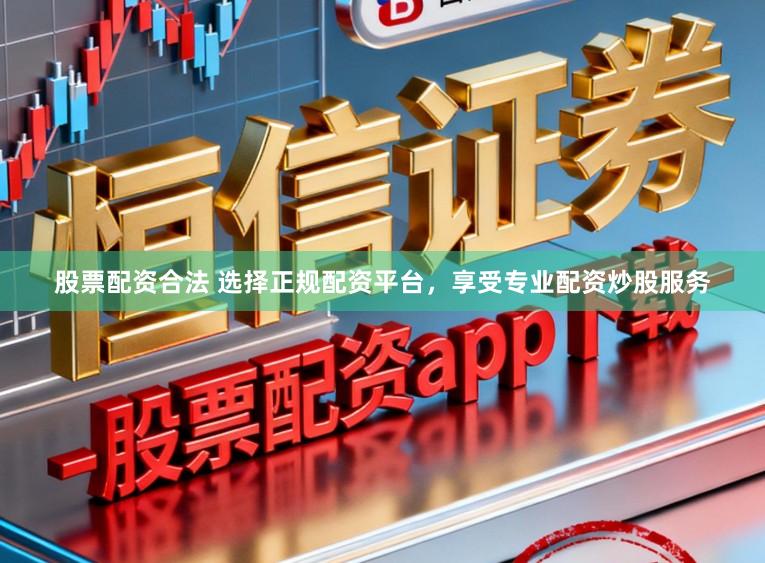 股票配资合法 选择正规配资平台，享受专业配资炒股服务