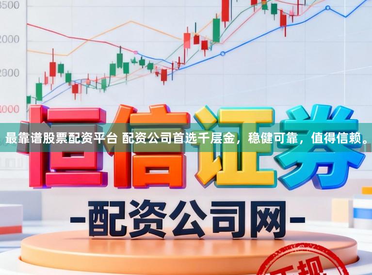 最靠谱股票配资平台 配资公司首选千层金，稳健可靠，值得信赖。