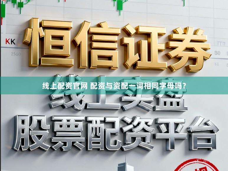 线上配资官网 配资与资配一词相同字母吗?