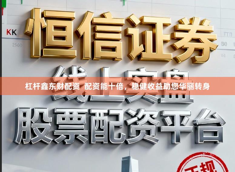 杠杆鑫东财配资 配资能十倍,稳健收益助您华丽转身
