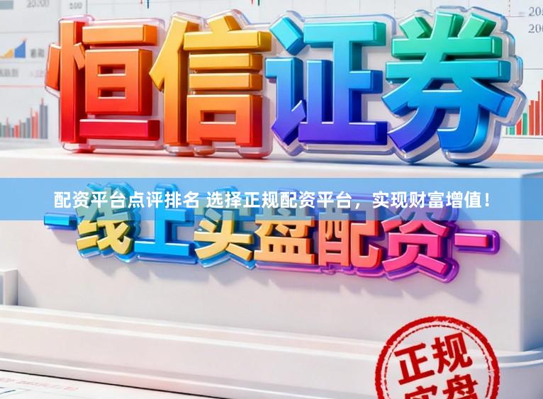 配资平台点评排名 选择正规配资平台，实现财富增值！