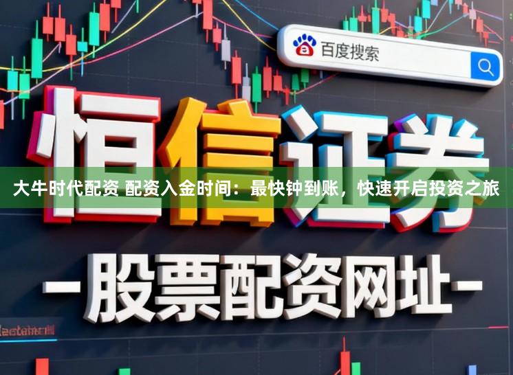 大牛时代配资 配资入金时间：最快钟到账，快速开启投资之旅