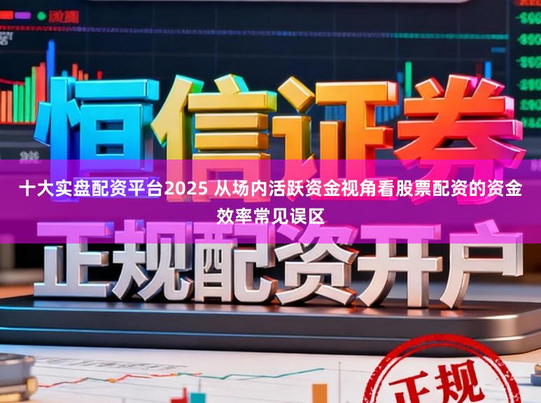 十大实盘配资平台2025 从场内活跃资金视角看股票配资的资金效率常见误区