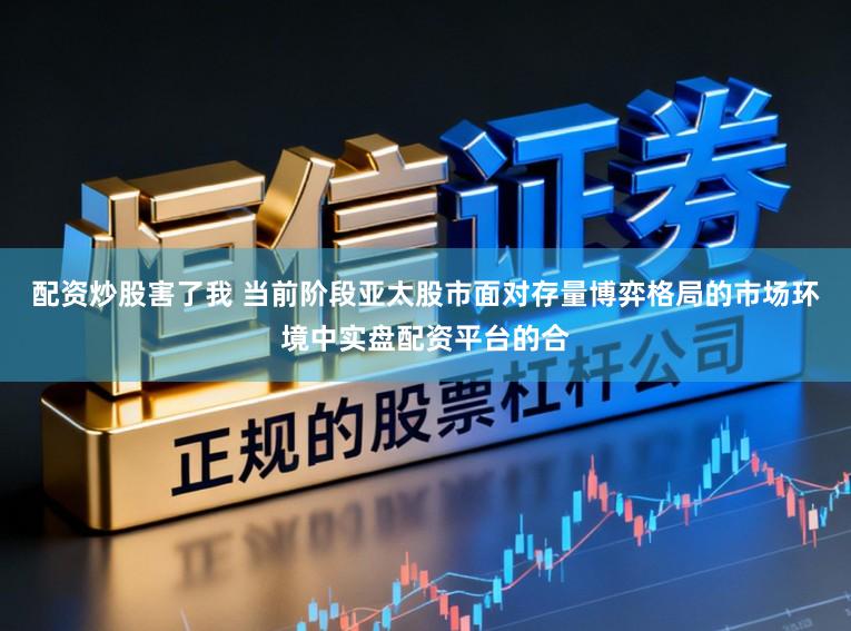 配资炒股害了我 当前阶段亚太股市面对存量博弈格局的市场环境中实盘配资平台的合