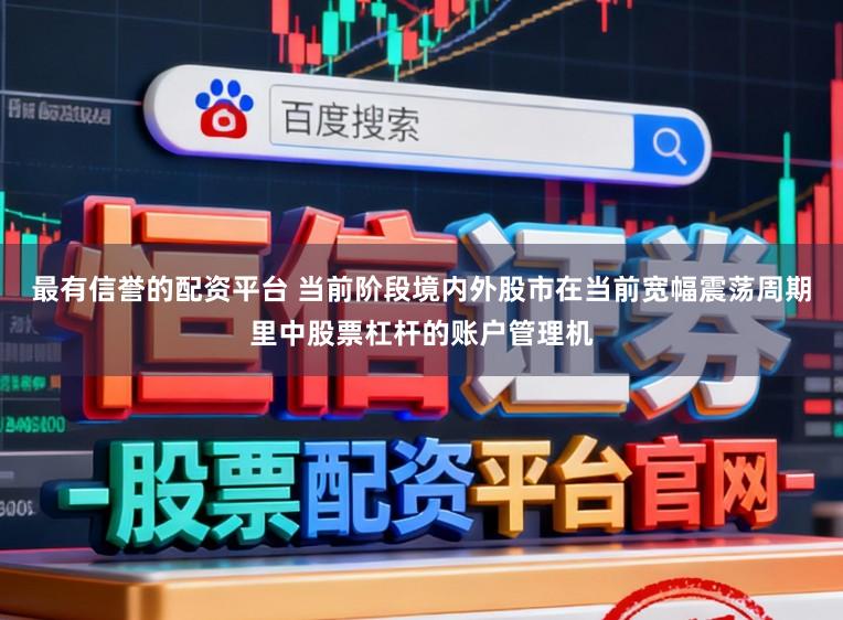 最有信誉的配资平台 当前阶段境内外股市在当前宽幅震荡周期里中股票杠杆的账户管理机
