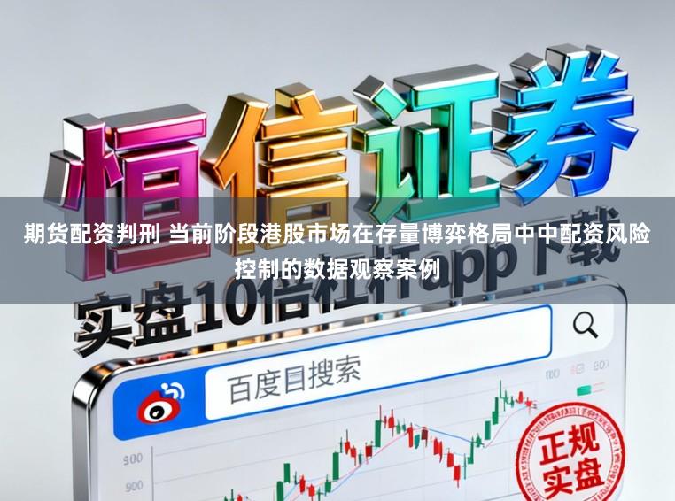 期货配资判刑 当前阶段港股市场在存量博弈格局中中配资风险控制的数据观察案例