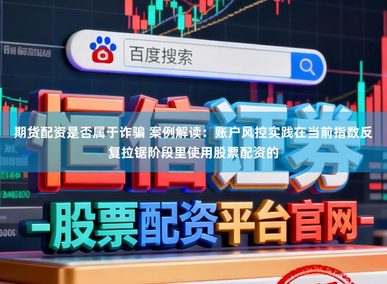 期货配资是否属于诈骗 案例解读：账户风控实践在当前指数反复拉锯阶段里使用股票配资的