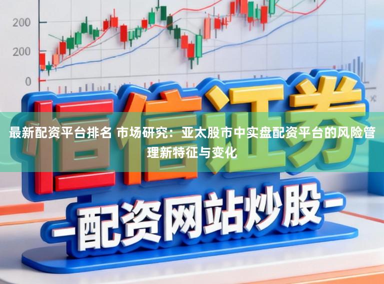 最新配资平台排名 市场研究：亚太股市中实盘配资平台的风险管理新特征与变化