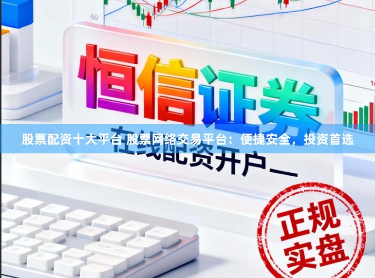 股票配资十大平台 股票网络交易平台：便捷安全，投资首选