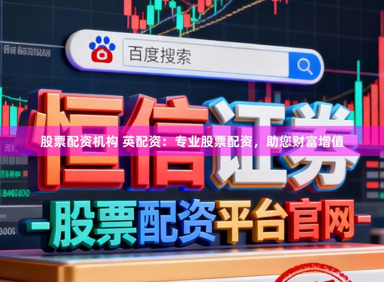 股票配资机构 英配资：专业股票配资，助您财富增值
