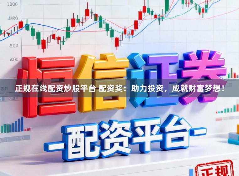 正规在线配资炒股平台 配资奖：助力投资，成就财富梦想！