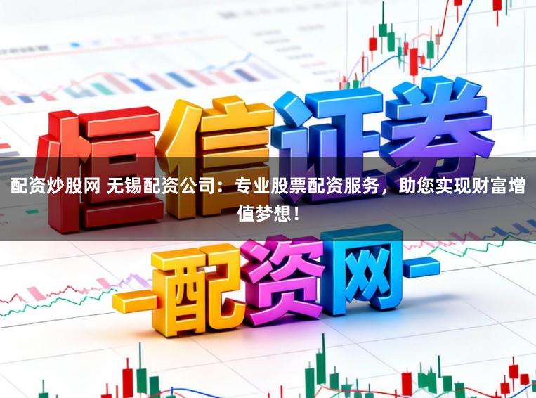 配资炒股网 无锡配资公司：专业股票配资服务，助您实现财富增值梦想！