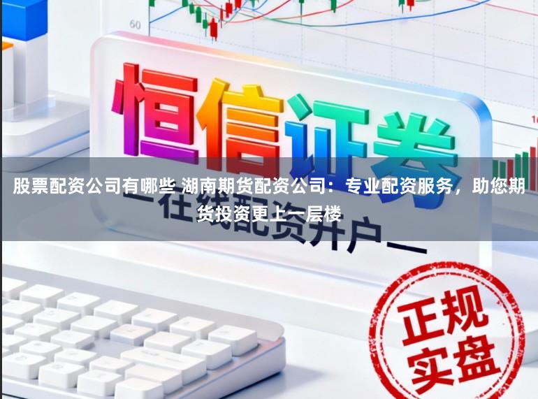 股票配资公司有哪些 湖南期货配资公司：专业配资服务，助您期货投资更上一层楼