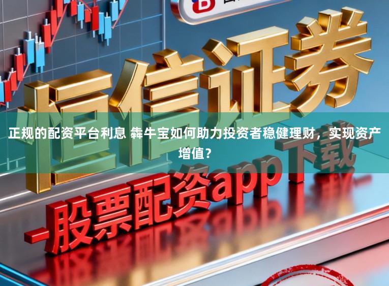 正规的配资平台利息 犇牛宝如何助力投资者稳健理财,实现资产增值?