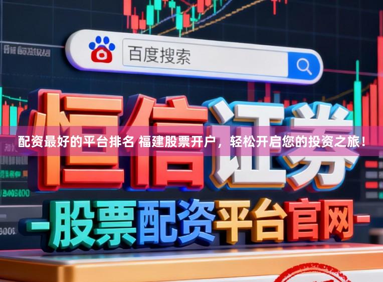 配资最好的平台排名 福建股票开户,轻松开启您的投资之旅!