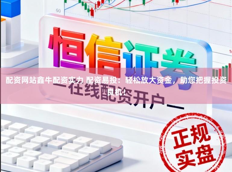 配资网站鑫牛配资实力 配资易投：轻松放大资金，助您把握投资良机！