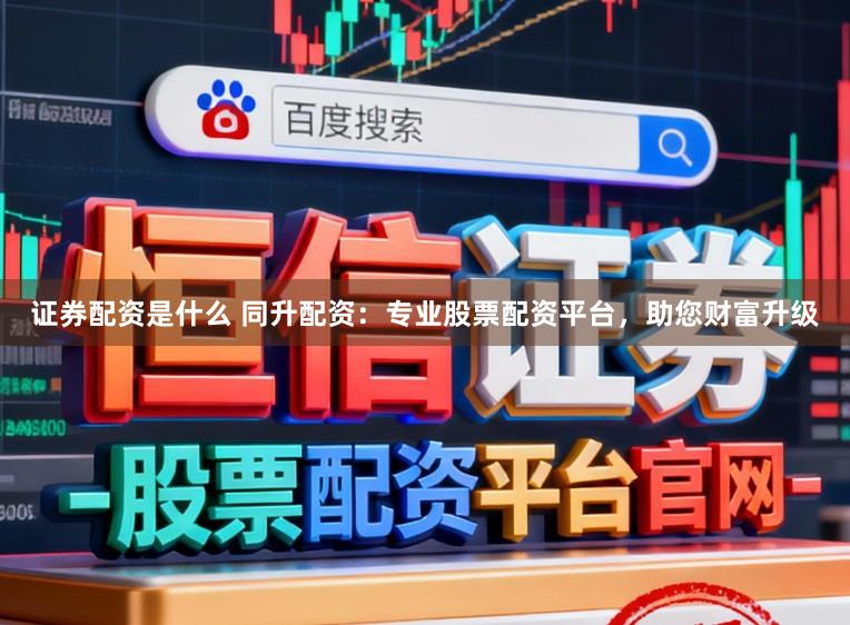 证券配资是什么 同升配资:专业股票配资平台,助您财富升级