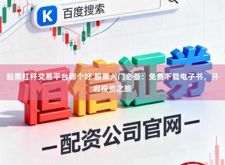 股票杠杆交易平台哪个好 股票入门必备：免费下载电子书，开启投资之旅