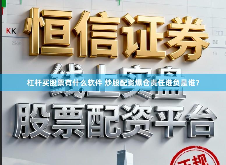 杠杆买股票有什么软件 炒股配资爆仓责任谁负是谁？