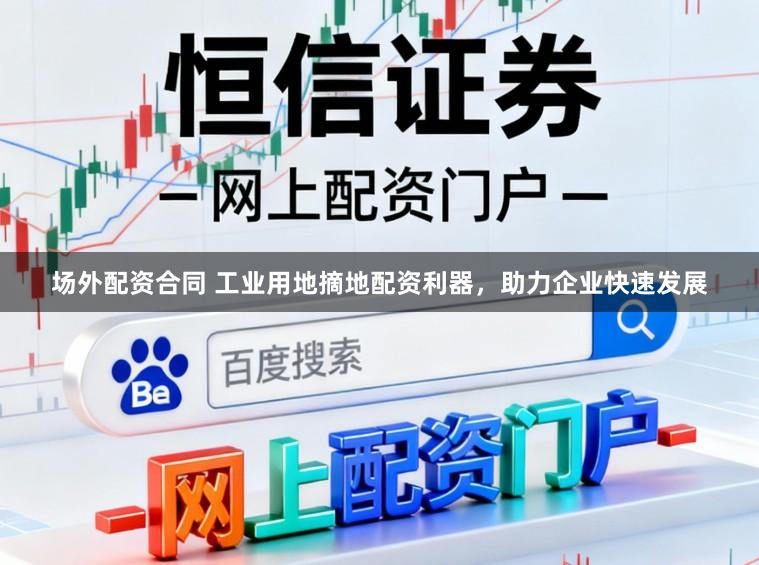 场外配资合同 工业用地摘地配资利器,助力企业快速发展