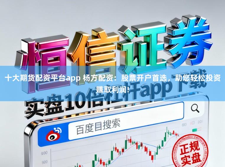 十大期货配资平台app 杨方配资：股票开户首选，助您轻松投资赚取利润!