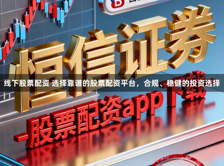 线下股票配资 选择靠谱的股票配资平台，合规、稳健的投资选择