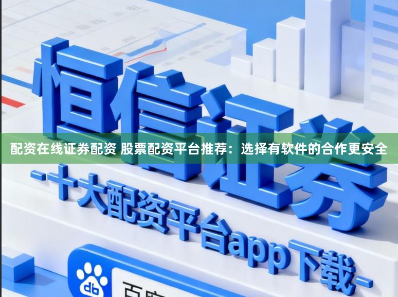 配资在线证券配资 股票配资平台推荐：选择有软件的合作更安全