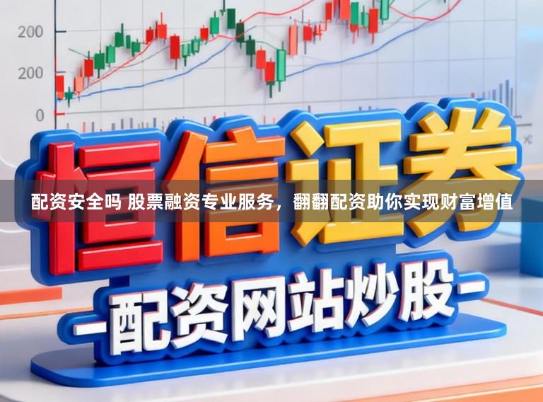 配资安全吗 股票融资专业服务，翻翻配资助你实现财富增值