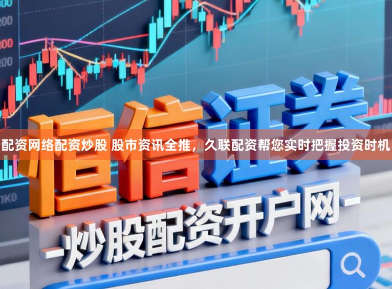 配资网络配资炒股 股市资讯全推，久联配资帮您实时把握投资时机