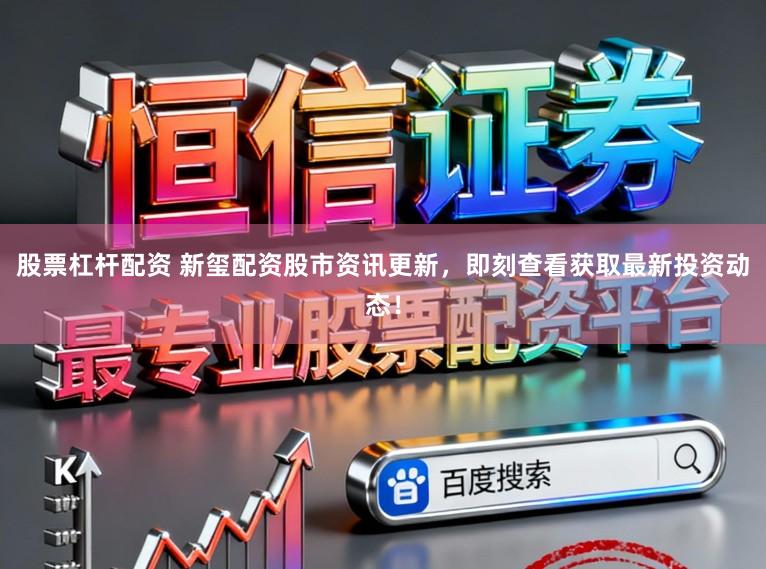 股票杠杆配资 新玺配资股市资讯更新,即刻查看获取最新投资动态!