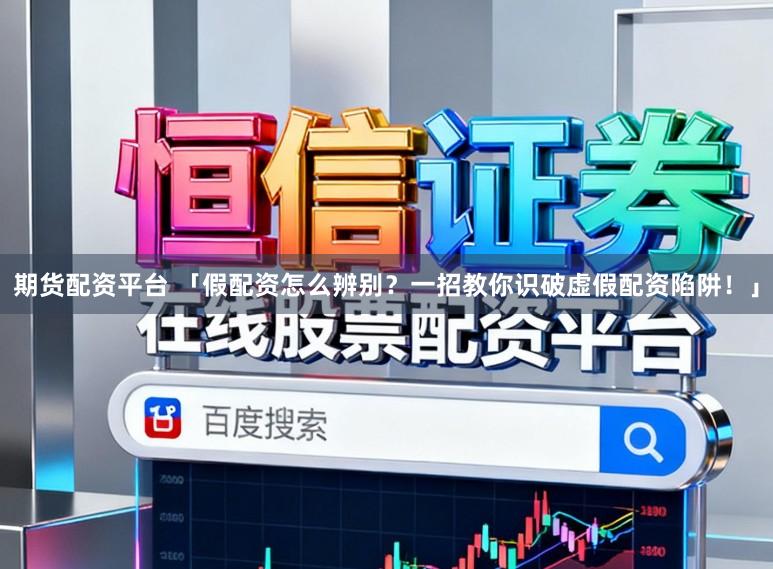 期货配资平台 「假配资怎么辨别？一招教你识破虚假配资陷阱！」