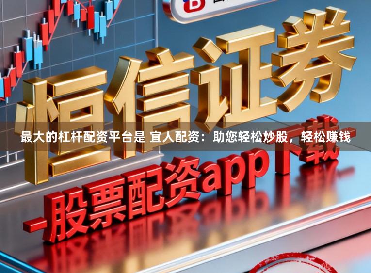 最大的杠杆配资平台是 宜人配资：助您轻松炒股，轻松赚钱