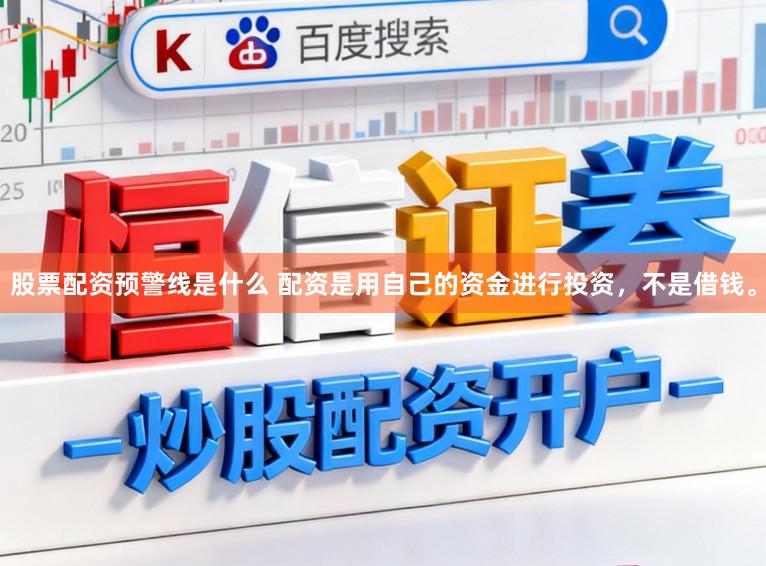 股票配资预警线是什么 配资是用自己的资金进行投资，不是借钱。