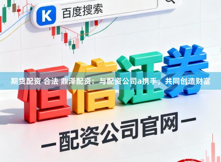 期货配资 合法 鼎泽配资：与配资公司a携手，共同创造财富