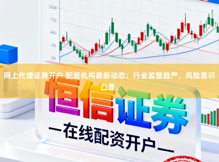 网上代理证券开户 配资机构最新动态：行业监管趋严，风险意识凸显。