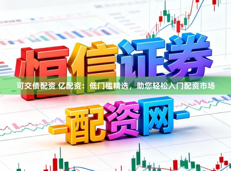 可交债配资 亿配资：低门槛精选，助您轻松入门配资市场