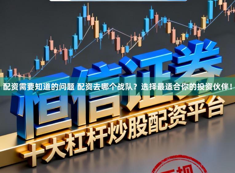 配资需要知道的问题 配资去哪个战队？选择最适合你的投资伙伴！