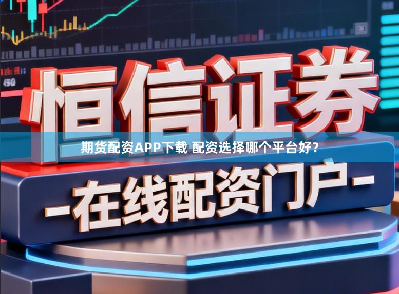 期货配资APP下载 配资选择哪个平台好？