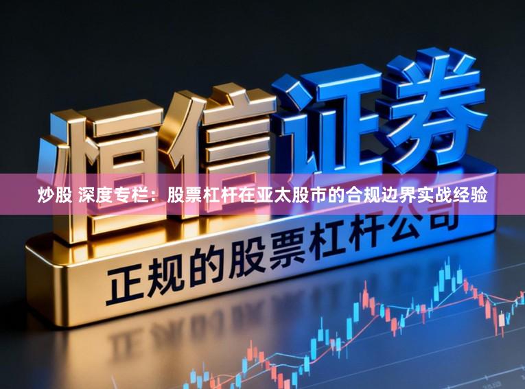 炒股 深度专栏：股票杠杆在亚太股市的合规边界实战经验
