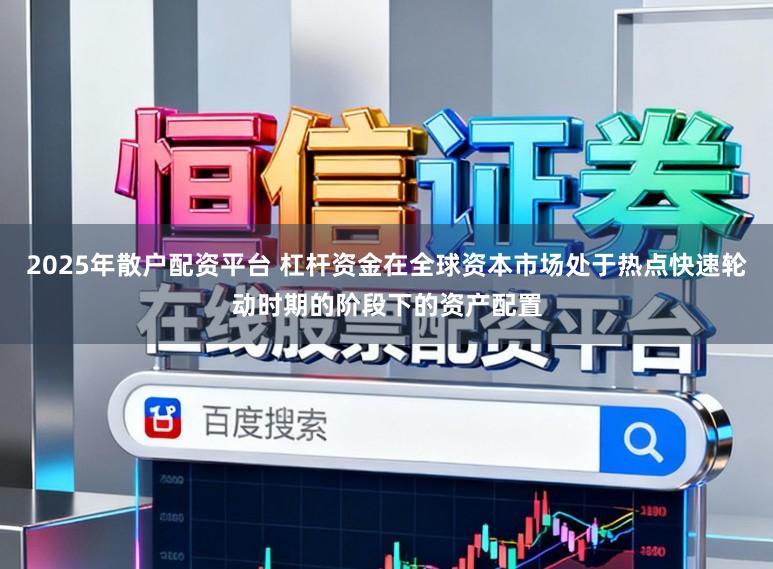 2025年散户配资平台 杠杆资金在全球资本市场处于热点快速轮动时期的阶段下的资产配置