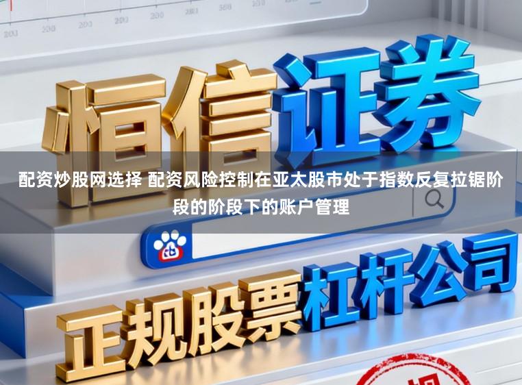 配资炒股网选择 配资风险控制在亚太股市处于指数反复拉锯阶段的阶段下的账户管理