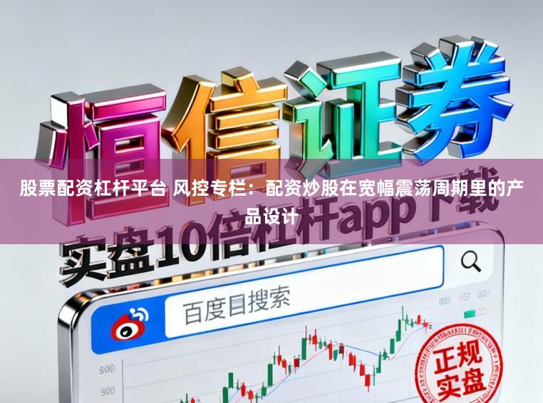股票配资杠杆平台 风控专栏：配资炒股在宽幅震荡周期里的产品设计