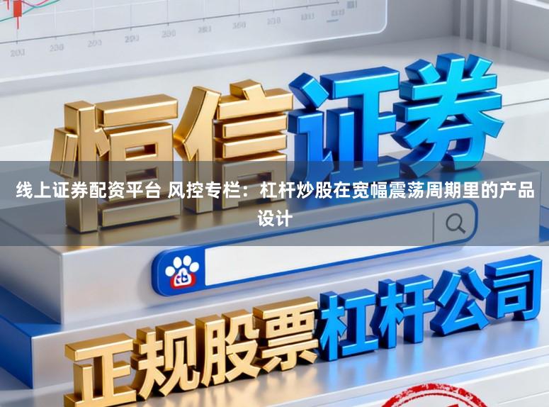 线上证券配资平台 风控专栏：杠杆炒股在宽幅震荡周期里的产品设计
