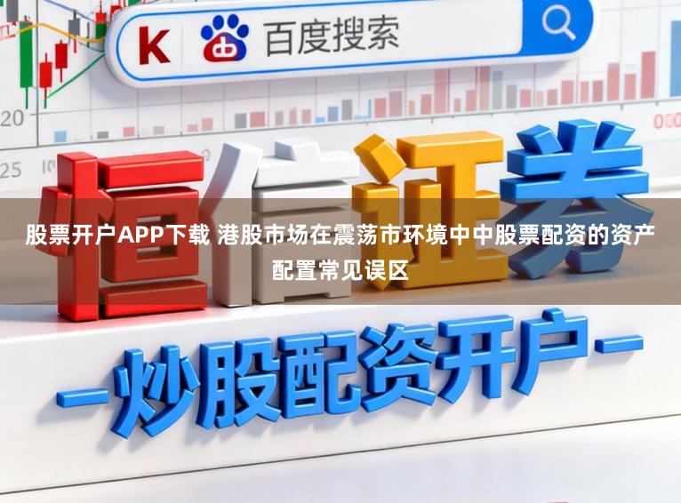 股票开户APP下载 港股市场在震荡市环境中中股票配资的资产配置常见误区