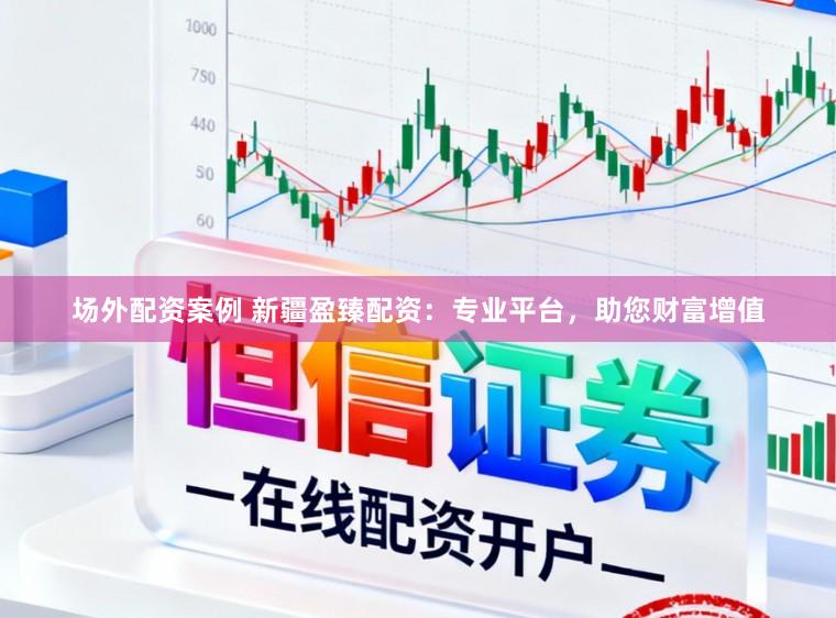 场外配资案例 新疆盈臻配资：专业平台，助您财富增值